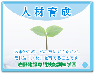 人材育成 未来のため、私たちにできること。それは「人材」を育てることです。岩野建設専門技能訓練学園