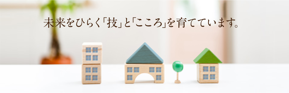 未来をひらく「技」と「こころ」を育てています。